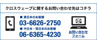 クロスウェーブに関するお問い合わせ先はこちら。東日本のお客様：03-6626-2750　中日本・西日本のお客様：06-6365-5472　お問い合わせフォーム