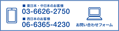 ■ 東日本のお客様｜03-6626-2750、■ 中日本・西日本のお客様｜06-6365-4230